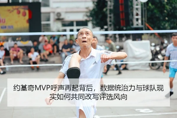 约基奇MVP呼声再起背后，数据统治力与球队现实如何共同改写评选风向